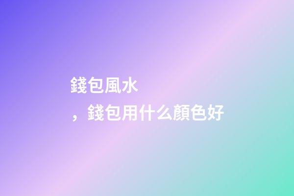 錢包風水，錢包用什么顏色好